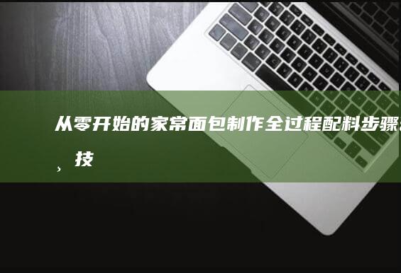 从零开始的家常面包制作全过程：配料、步骤与技巧